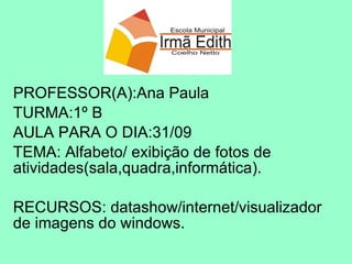 PROFESSOR(A):Ana Paula TURMA:1º B AULA PARA O DIA:31/09 TEMA: Alfabeto/ exibição de fotos de atividades(sala,quadra,informática). RECURSOS: datashow/internet/visualizador de imagens do windows. 