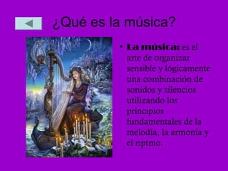 ¿Qué es la música?
         • La música: es el
           arte de organizar
           sensible y lógicamente
           una combinación de
           sonidos y silencios
           utilizando los
           principios
           fundamentales de la
           melodía, la armonía y
           el riptmo.
 