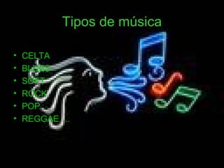Tipos de música

•   CELTA
•   BLUES
•   SOFT
•   ROCK
•   POP
•   REGGAE….
 