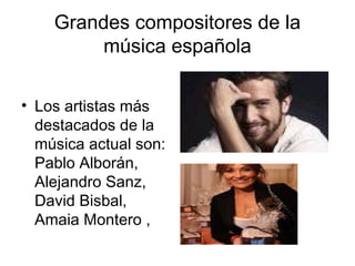 Grandes compositores de la
         música española

• Los artistas más
  destacados de la
  música actual son:
  Pablo Alborán,
  Alejandro Sanz,
  David Bisbal,
  Amaia Montero ,
 