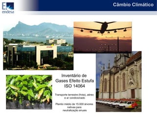 Câmbio Climático




  Inventário de
Gases Efeito Estufa
    ISO 14064
Transporte terrestre (frota), aéreo
       e ar condicionado

Plantio médio de 15.000 árvores
          nativas para
      neutralização anuais
 