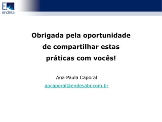 Obrigada pela oportunidade
  de compartilhar estas
   práticas com vocês!

       Ana Paula Caporal
   apcaporal@endesabr.com.br
 