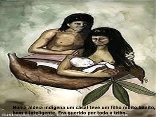 Numa aldeia indígena um casal teve um filho muito bonito,
bom e inteligente. Era querido por toda a tribo.
 