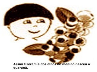 Assim fizeram e dos olhos do menino nasceu o
guaraná.
 