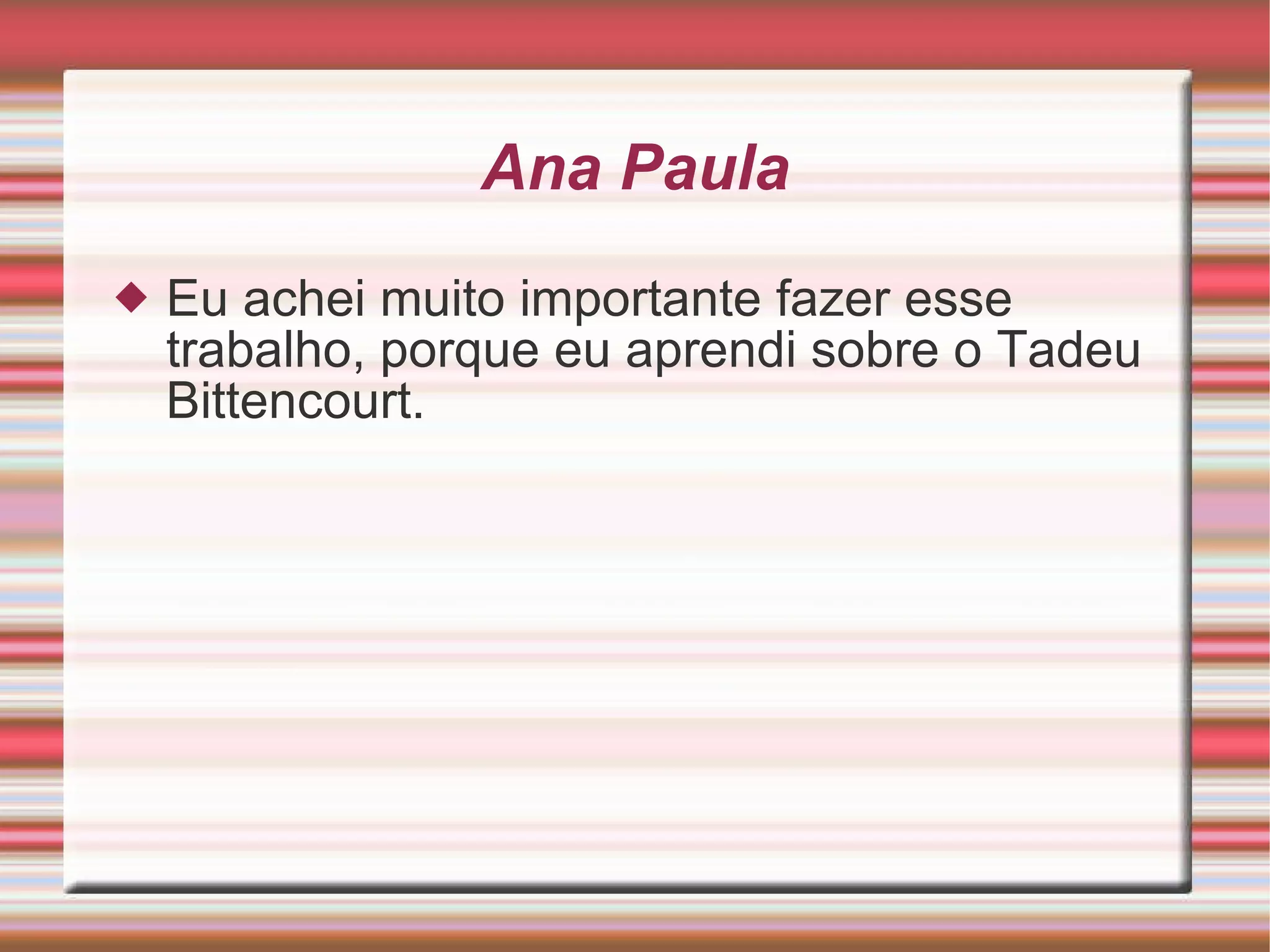 Ana Paula Eu achei muito importante fazer esse trabalho, porque eu aprendi sobre o Tadeu Bittencourt. 