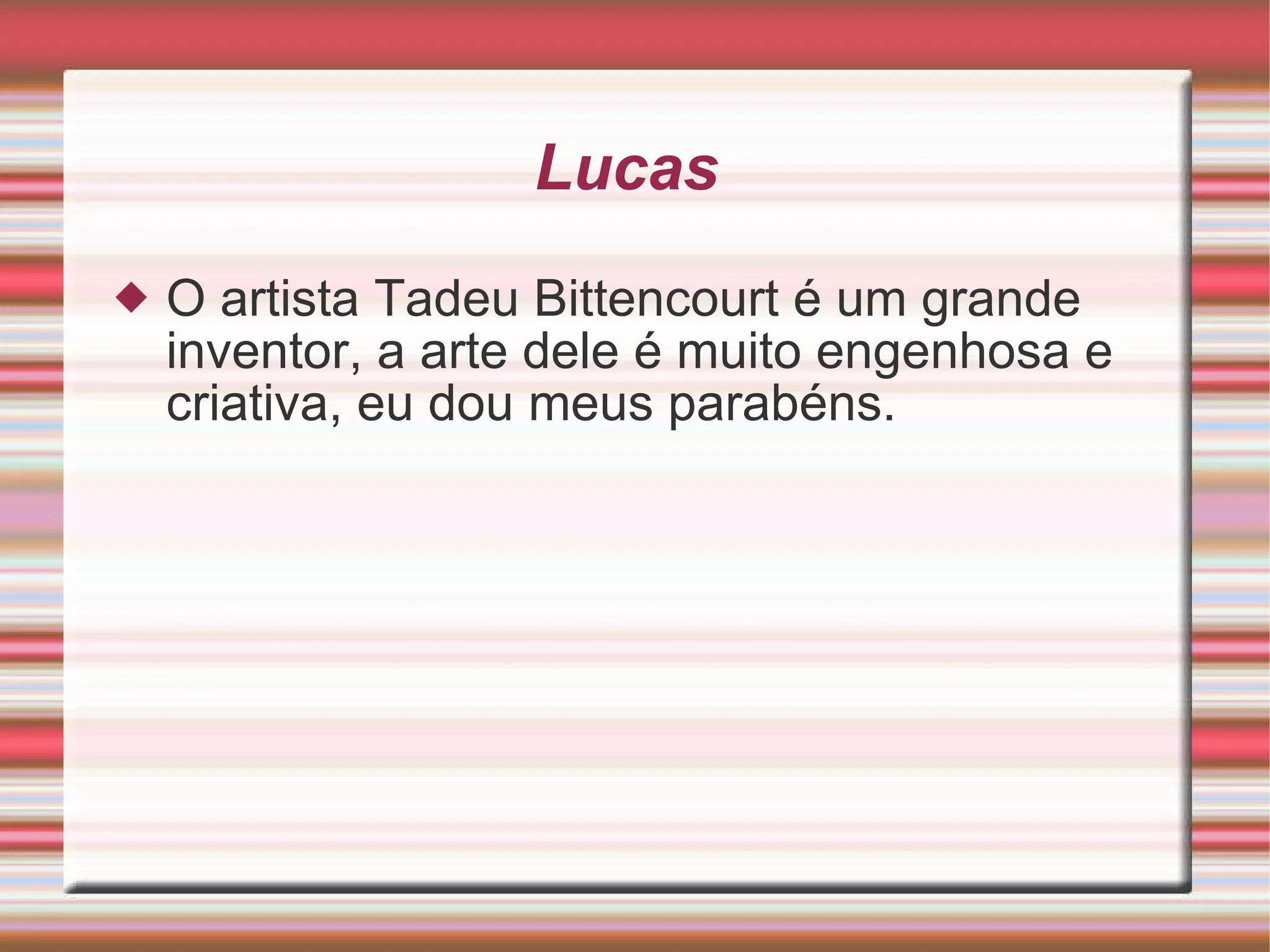 Lucas  O artista Tadeu Bittencourt é um grande inventor, a arte dele é muito engenhosa e criativa, eu dou meus parabéns. 