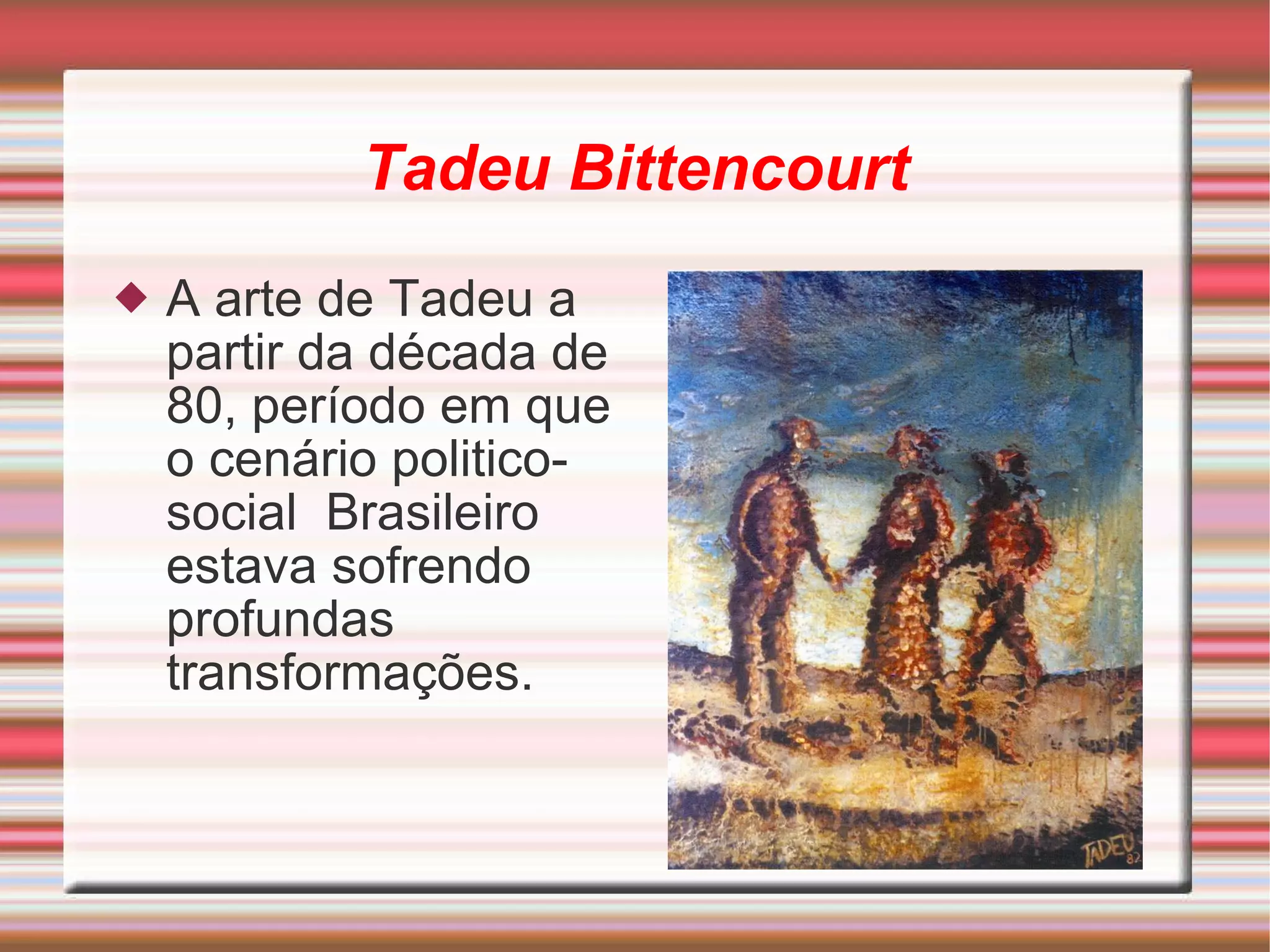 Tadeu Bittencourt A arte de Tadeu a partir da década de 80, período em que o cenário politico-social  Brasileiro estava sofrendo profundas transformações. 