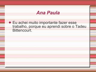 Ana Paula Eu achei muito importante fazer esse trabalho, porque eu aprendi sobre o Tadeu Bittencourt. 