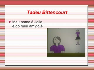 Tadeu Bittencourt Meu nome é Jolie, e do meu amigo é  