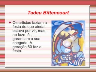 Tadeu Bittencourt Os artistas faziam a festa do que ainda estava por vir, mas, ao faze-lô , garantiam a sua chegada. A geração 80 faz a festa. 