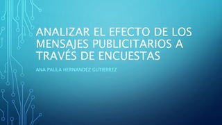 ANALIZAR EL EFECTO DE LOS
MENSAJES PUBLICITARIOS A
TRAVÉS DE ENCUESTAS
ANA PAULA HERNANDEZ GUTIERREZ
 