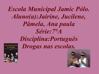 Escola Municipal Jamic Pólo. Aluno(a):Jairine, Jucilene, Pâmela, Ana paula Série:7°A Disciplina:Português Drogas nas escolas. 
