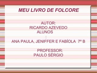 MEU LIVRO DE FOLCORE AUTOR: RICARDO AZEVEDO ANA PAULA, JENIFFER E FABÍOLA  7º B PROFESSOR: PAULO SÉRGIO ALUNOS: 