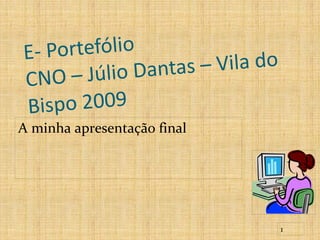 E- Portefólio
           lio Dantas – Vila do
CN O – J ú
Bis po 2009
A minha apresentação final




                                  1
 