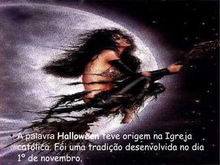 A palavra  Halloween  teve origem na Igreja católica. Foi uma tradição desenvolvida no dia 1º de novembro. 