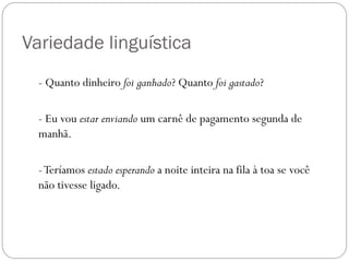 Variedade linguística
  - Quanto dinheiro foi ganhado? Quanto foi gastado?

  - Eu vou estar enviando um carnê de pagamento segunda de
  manhã.

  - Teríamos estado esperando a noite inteira na fila à toa se você
  não tivesse ligado.
 