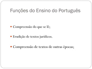 Funções do Ensino do Português


 Compreensão do que se lê;


 Erudição de textos jurídicos.


 Compreensão de textos de outras épocas;
 