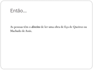 Então…

As pessoas têm o direito de ler uma obra de Eça de Queiroz ou
Machado de Assis.
 