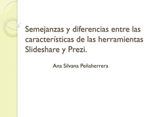 Semejanzas y diferencias entre las
características de las herramientas
Slideshare y Prezi.
Ana Silvana Peñaherrera
 