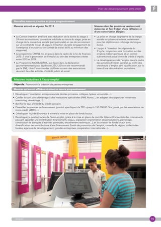 19
Plan de développement 2016-2020
anapec
Nouvelles mesures à mettre en place progressivement
Mesures entrant en vigueur fin 2015 Mesures dont les premières versions sont
élaborées et font l’objet d’une réflexion et
d’une concertation élargies
•  Le Contrat-insertion amélioré avec réduction de la durée du stage à
24 mois au maximum, couverture médicale au cours du stage, prise en
charge de la couverture sociale (part patronale) en cas de recrutement
sur un contrat de travail et appui à l’insertion durable (engagement de
l’entreprise à recruter sur un contrat de travail 60 % au minimum des
stagiaires).
•  Le programme TAHFIZ mis en place dans le cadre de la loi de finances
2015 ; il vise la promotion de l’emploi au sein des entreprises créées
entre 2015 et 2019.
•  Le Programme MOUBADARA, qui figure dans la déclaration
gouvernementale pour la période 2012-2016 et est recommandé
par la SNE, cible l’insertion des diplômés au sein des associations
œuvrant dans les activités d’intérêt public et social.
•  La prise en charge dégressive de la charge
sociale sur plusieurs années, notamment
pour les diplômés en chômage de longue
durée.
•  L’appui à l’insertion des diplômés du
3e
 cycle, moyennant une formation sur des
emplois-métiers porteurs et un contrat
subventionné (sous forme de crédit d’impôt).
•  Le développement de l’emploi dans le cadre
des activités d’intérêt général au profit des
chercheurs d’emploi sans qualification, sur la
base d’une rémunération journalière.
Mesures incitatives à l’auto-emploi
Objectifs : Promouvoir la création de petites entreprises
Mesures qui seront affinées et mises en œuvre progressivement
•  Développer l’orientation entrepreneuriale (écoles primaires, collèges, lycées, universités…).
•  Confier le suivi post-démarrage à des institutions spécialisées (PME Maroc...) et adopter des approches novatrices
(mentoring, réseautage…).
•  Bonifier le taux d’intérêt du crédit bancaire.
•  Diversifier les sources de financement (produit spécifique à la TPE « jusqu’à 150 000,00 Dh », porté par les associations de
micro-crédit (AMC)…).
•   Développer le prêt d’honneur à travers la mise en place de fonds locaux.
•  Développer la gestion locale de l’auto-emploi, grâce à la mise en place de comités fédérant l’ensemble des intervenants
pouvant apporter une contribution (financement, locaux, exposition et promotion des productions, parrainage,
constitution de banques d’activités porteuses, encadrement technique…), et la création de fonds locaux avec
diversification des contributions à leur financement (fonds de promotion de l’emploi, conseils de région, collectivités
locales, agences de développement, grandes entreprises, coopération internationale…).
 