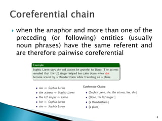  when the anaphor and more than one of the
preceding (or following) entities (usually
noun phrases) have the same referent and
are therefore pairwise coreferential
8
 