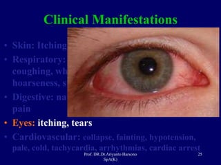 Prof. DR.Dr.Ariyanto Harsono
SpA(K)
25
Clinical Manifestations
• Skin: Itching, erythema, Urtica, Angioudem
• Respiratory: sneezing, runny nose, clogged,
coughing, wheezing; swollen larynx: tightness,
hoarseness, stridor, cyanosis
• Digestive: nausea, Mutah, diarrhea, abdominal
pain
• Eyes: itching, tears
• Cardiovascular: collapse, fainting, hypotension,
pale, cold, tachycardia, arrhythmias, cardiac arrest
 