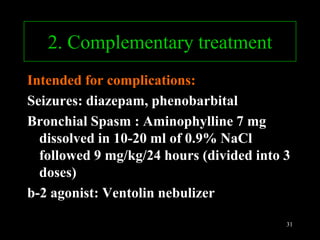Prof. DR.Dr.Ariyanto Harsono
SpA(K)
31
2. Complementary treatment
Intended for complications:
Seizures: diazepam, phenobarbital
Bronchial Spasm : Aminophylline 7 mg
dissolved in 10-20 ml of 0.9% NaCl
followed 9 mg/kg/24 hours (divided into 3
doses)
b-2 agonist: Ventolin nebulizer
 