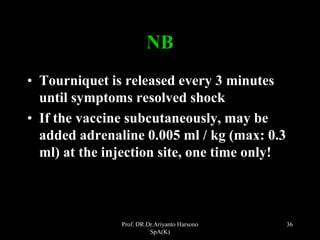 Prof. DR.Dr.Ariyanto Harsono
SpA(K)
36
NB
• Tourniquet is released every 3 minutes
until symptoms resolved shock
• If the vaccine subcutaneously, may be
added adrenaline 0.005 ml / kg (max: 0.3
ml) at the injection site, one time only!
 