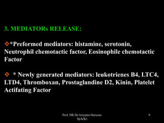 Prof. DR.Dr.Ariyanto Harsono
SpA(K)
9
3. MEDIATORs RELEASE:
*Preformed mediators: histamine, serotonin,
Neutrophil chemotactic factor, Eosinophile chemotactic
Factor
 * Newly generated mediators: leukotrienes B4, LTC4,
LTD4, Thromboxan, Prostaglandine D2, Kinin, Platelet
Actifating Factor
 