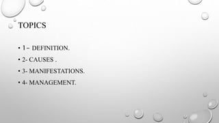 TOPICS
• 1- DEFINITION.
• 2- CAUSES .
• 3- MANIFESTATIONS.
• 4- MANAGEMENT.
 