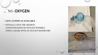 N3- OXYGEN
• GIVE AS SOON AS AVAILABLE
• INITIALLY, GIVE THE HIGHEST
CONCENTRATION OF OXYGEN POSSIBLE
USING A MASK WITH AN OXYGEN RESERVOIR.
 