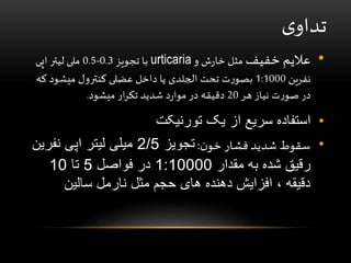 ‫ی‬‫تداو‬
•‫خفیف‬ ‫عالیم‬‫و‬ ‫ش‬‫ر‬‫خا‬ ‫مثل‬urticaria‫تجویز‬ ‫با‬0.3-0.5‫اپی‬ ‫لیتر‬ ‫ملی‬
‫نفرین‬1:1000‫ک‬ ‫میشود‬ ‫کنترول‬ ‫عضلی‬ ‫داخل‬ ‫یا‬ ‫الجلدی‬ ‫تحت‬ ‫ت‬‫ر‬‫بصو‬‫ه‬
‫هر‬ ‫نیاز‬ ‫ت‬‫ر‬‫صو‬ ‫در‬20‫میشود‬ ‫ار‬‫ر‬‫تک‬ ‫شدید‬ ‫د‬‫ر‬‫موا‬ ‫در‬ ‫دقیقه‬.
•‫یک‬ ‫از‬ ‫سریع‬ ‫استفاده‬‫تورنیکت‬
•‫فشار‬ ‫شدید‬ ‫سقوط‬‫ن‬‫خو‬:‫تجویز‬2/5‫نفری‬ ‫اپی‬ ‫لیتر‬ ‫میلی‬‫ن‬
‫مقدار‬ ‫به‬ ‫شده‬ ‫رقیق‬1:10000‫فواصل‬ ‫در‬5‫تا‬10
‫سالین‬ ‫نارمل‬ ‫مثل‬ ‫حجم‬ ‫های‬ ‫دهنده‬ ‫افزایش‬ ، ‫دقیقه‬
 
