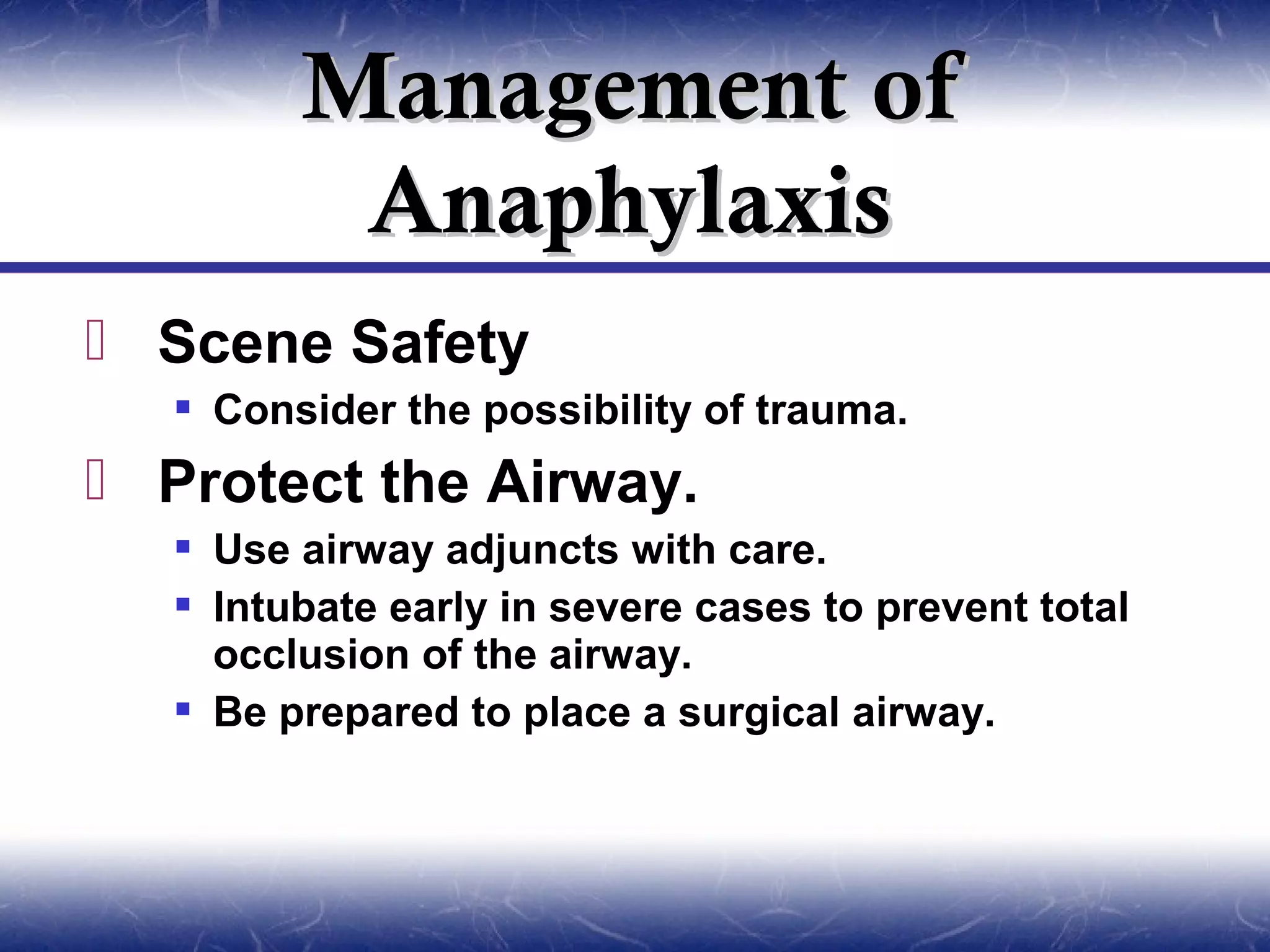 Management of
          Anaphylaxis
 Scene Safety
    Consider the possibility of trauma.
 Protect the Airway.
    Use airway adjuncts with care.
    Intubate early in severe cases to prevent total
     occlusion of the airway.
    Be prepared to place a surgical airway.
 