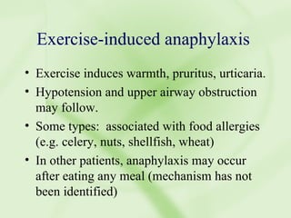 Exercise-induced anaphylaxis  Exercise induces warmth, pruritus, urticaria. Hypotension and upper airway obstruction may follow. Some types:  associated with food allergies  (e.g. celery, nuts, shellfish, wheat) In other patients, anaphylaxis may occur after eating any meal (mechanism has not been identified) 