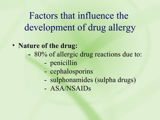Factors that influence the  development of drug allergy Nature of the drug: -  80% of allergic drug reactions due to: -  penicillin -  cephalosporins -  sulphonamides (sulpha drugs)  -  ASA/NSAIDs 