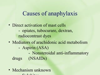 Causes of anaphylaxis Direct activation of mast cells -  opiates, tubocurare, dextran, radiocontrast dyes Mediators of arachidonic acid metabolism -  Aspirin (ASA) -  Nonsteroidal anti-inflammatory drugs (NSAIDs) Mechanism unknown -  Sulphites 