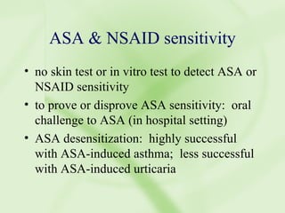 ASA & NSAID sensitivity no skin test or in vitro test to detect ASA or NSAID sensitivity to prove or disprove ASA sensitivity:  oral challenge to ASA (in hospital setting) ASA desensitization:  highly successful with ASA-induced asthma;  less successful with ASA-induced urticaria 