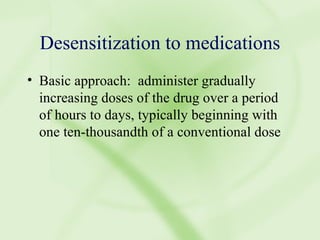 Desensitization to medications Basic approach:  administer gradually increasing doses of the drug over a period of hours to days, typically beginning with one ten-thousandth of a conventional dose 