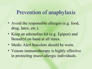 Prevention of anaphylaxis Avoid the responsible allergen (e.g. food, drug, latex, etc.). Keep an adrenaline kit (e.g. Epipen) and Benadryl on hand at all times. Medic Alert bracelets should be worn. Venom immunotherapy is highly effective in protecting insect-allergic individuals. 