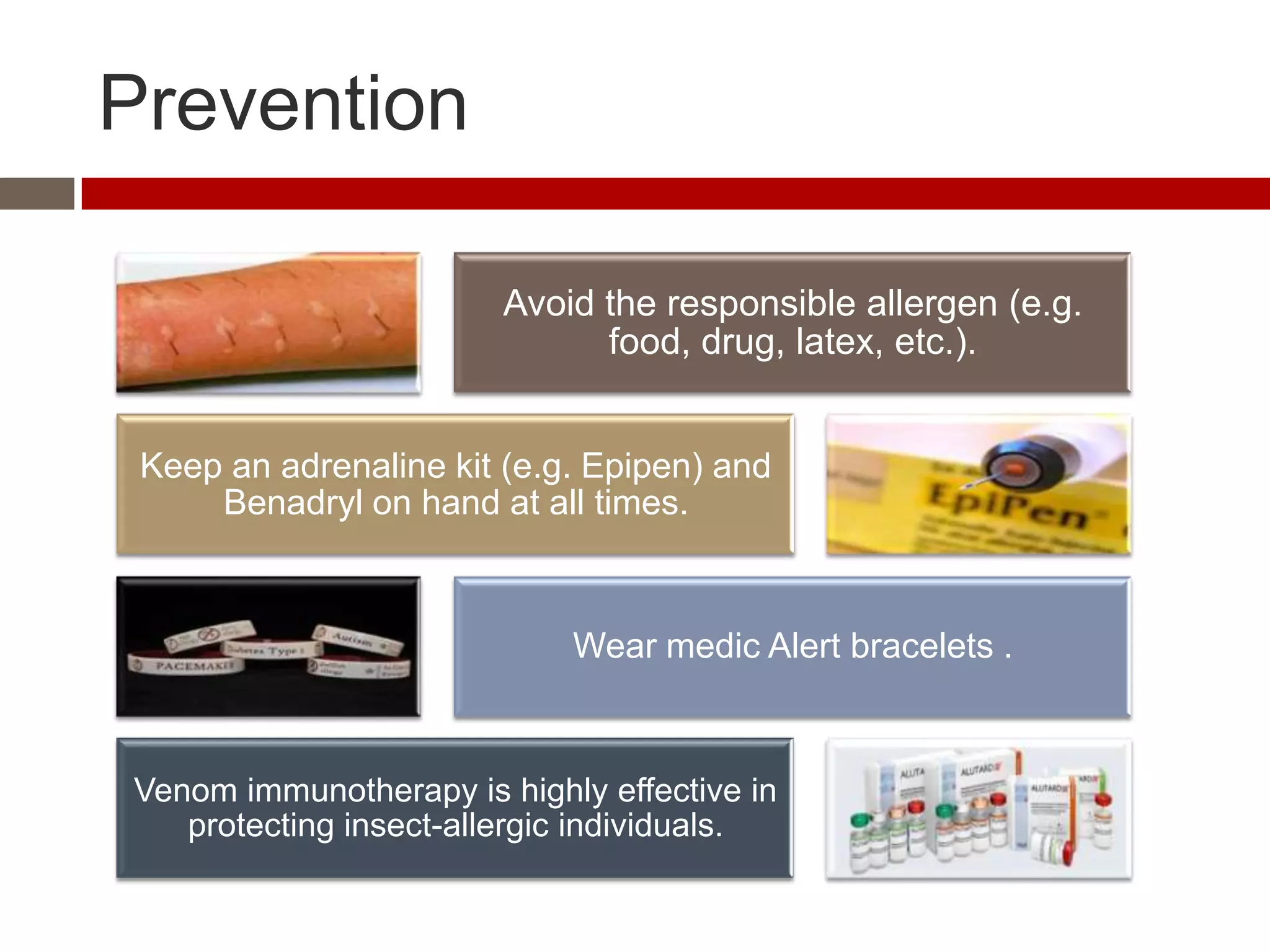 Prevention

                        Avoid the responsible allergen (e.g.
                              food, drug, latex, etc.).


 Keep an adrenaline kit (e.g. Epipen) and
     Benadryl on hand at all times.



                            Wear medic Alert bracelets .



Venom immunotherapy is highly effective in
   protecting insect-allergic individuals.
 