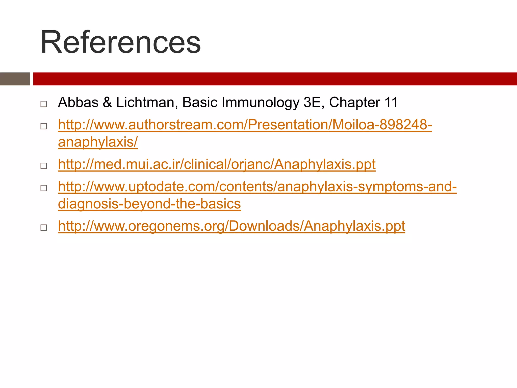 References
   Abbas & Lichtman, Basic Immunology 3E, Chapter 11
   http://www.authorstream.com/Presentation/Moiloa-898248-
    anaphylaxis/
   http://med.mui.ac.ir/clinical/orjanc/Anaphylaxis.ppt
   http://www.uptodate.com/contents/anaphylaxis-symptoms-and-
    diagnosis-beyond-the-basics
   http://www.oregonems.org/Downloads/Anaphylaxis.ppt
 