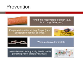 Prevention

                        Avoid the responsible allergen (e.g.
                              food, drug, latex, etc.).


 Keep an adrenaline kit (e.g. Epipen) and
     Benadryl on hand at all times.



                            Wear medic Alert bracelets .



Venom immunotherapy is highly effective in
   protecting insect-allergic individuals.
 