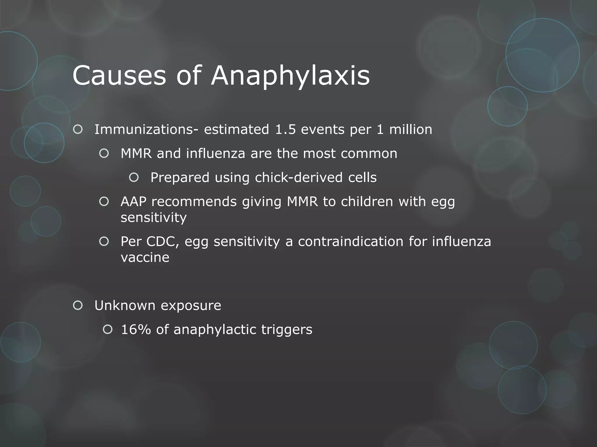 Causes of Anaphylaxis
 Immunizations- estimated 1.5 events per 1 million
 MMR and influenza are the most common
 Prepared using chick-derived cells
 AAP recommends giving MMR to children with egg
sensitivity
 Per CDC, egg sensitivity a contraindication for influenza
vaccine
 Unknown exposure
 16% of anaphylactic triggers

 