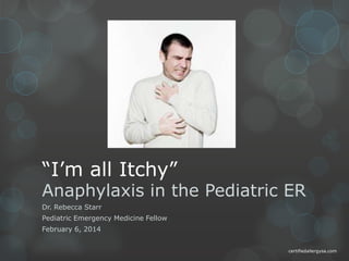 “I’m all Itchy”

Anaphylaxis in the Pediatric ER
Dr. Rebecca Starr

Pediatric Emergency Medicine Fellow
February 6, 2014
certifiedallergysa.com

 