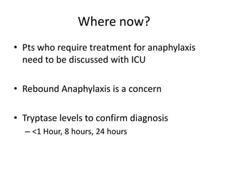 Where now?
• Pts who require treatment for anaphylaxis
need to be discussed with ICU
• Rebound Anaphylaxis is a concern
• Tryptase levels to confirm diagnosis
– <1 Hour, 8 hours, 24 hours
 