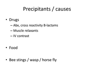 Precipitants / causes
• Drugs
– Abx, cross reactivity B-lactams
– Muscle relaxants
– IV contrast
• Food
• Bee stings / wasp / horse fly
 