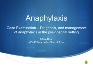 S
Anaphylaxis
Case Examination – Diagnosis, and management
of anaphylaxis in the pre-hospital setting
Adam Khan
MCoP Paramedic Clinical Tutor
 
