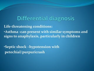Life-threatening conditions:
•Asthma -can present with similar symptoms and
signs to anaphylaxis, particularly in children
•Septic shock –hypotension with
petechial/purpuricrash
 