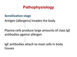 Pathophysiology
Sensitization stage
Antigen (allergens) invades the body
Plasma cells produce large amounts of class IgE
antibodies against allergen
IgE antibodies attach to mast cells in body
tissues
 