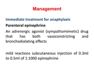 Management
Immediate treatment for anaphylaxis
Parenteral epinephrine
An adrenergic agonist (sympathomimetic) drug
that has both vasoconstricting and
bronchodialating effects
mild reactions subcutaneous injection of 0.3ml
to 0.5ml of 1:1000 epinephrine
 